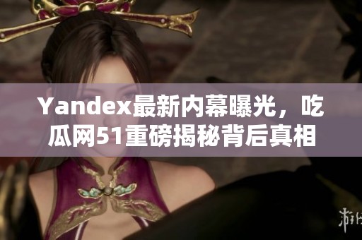 Yandex最新内幕曝光，吃瓜网51重磅揭秘背后真相