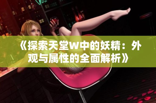《探索天堂W中的妖精：外观与属性的全面解析》