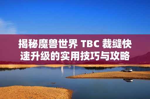 揭秘魔兽世界 TBC 裁缝快速升级的实用技巧与攻略