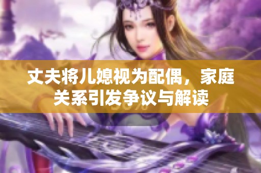 丈夫将儿媳视为配偶，家庭关系引发争议与解读