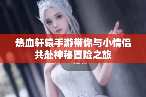 热血轩辕手游带你与小情侣共赴神秘冒险之旅