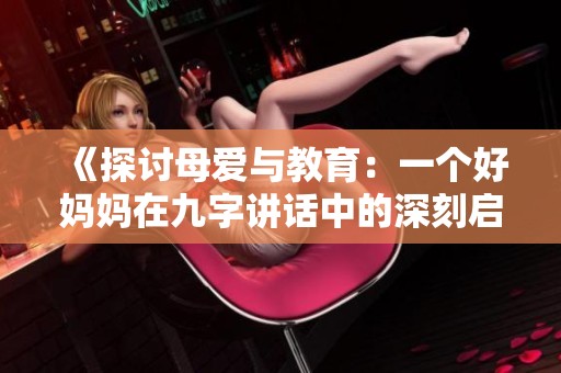 《探讨母爱与教育：一个好妈妈在九字讲话中的深刻启示》