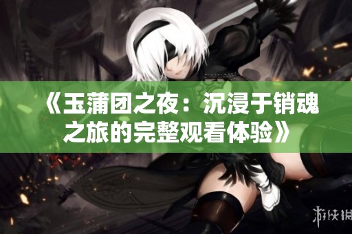 《玉蒲团之夜：沉浸于销魂之旅的完整观看体验》