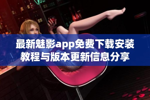 最新魅影app免费下载安装教程与版本更新信息分享