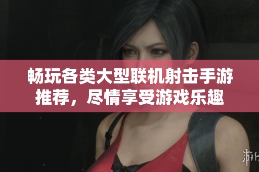 畅玩各类大型联机射击手游推荐，尽情享受游戏乐趣