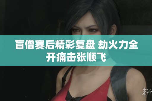 盲僧赛后精彩复盘 劫火力全开痛击张顺飞