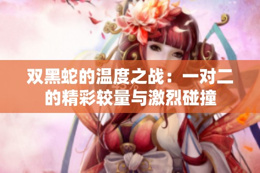 双黑蛇的温度之战：一对二的精彩较量与激烈碰撞
