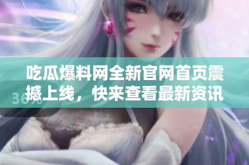 吃瓜爆料网全新官网首页震撼上线，快来查看最新资讯！