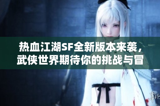 热血江湖SF全新版本来袭，武侠世界期待你的挑战与冒险