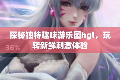 探秘独特趣味游乐园hgl，玩转新鲜刺激体验