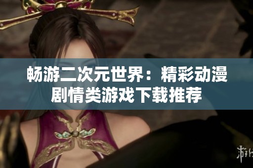 畅游二次元世界：精彩动漫剧情类游戏下载推荐
