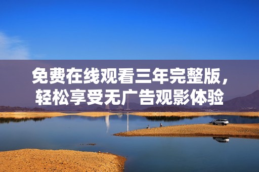 免费在线观看三年完整版，轻松享受无广告观影体验