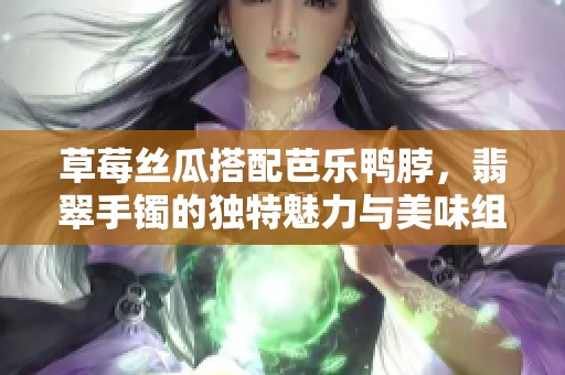 草莓丝瓜搭配芭乐鸭脖，翡翠手镯的独特魅力与美味组合