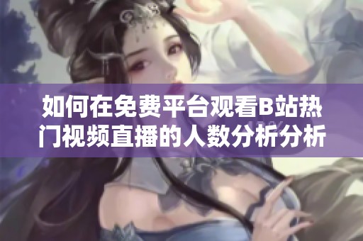 如何在免费平台观看B站热门视频直播的人数分析分析
