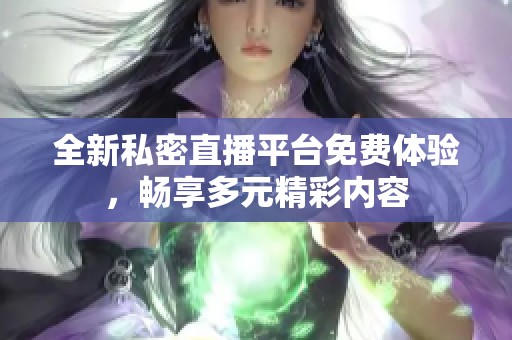 全新私密直播平台免费体验，畅享多元精彩内容