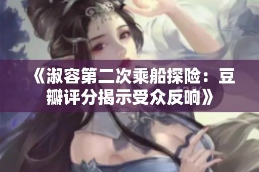《淑容第二次乘船探险：豆瓣评分揭示受众反响》