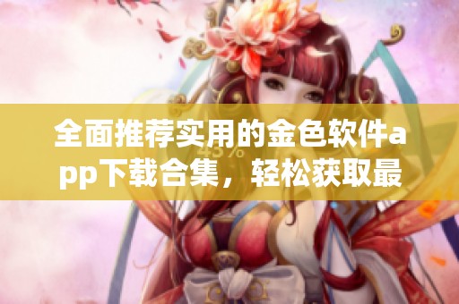 全面推荐实用的金色软件app下载合集，轻松获取最佳应用