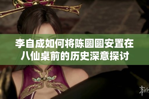 李自成如何将陈圆圆安置在八仙桌前的历史深意探讨