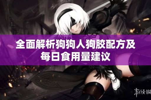 全面解析狗狗人狗胶配方及每日食用量建议
