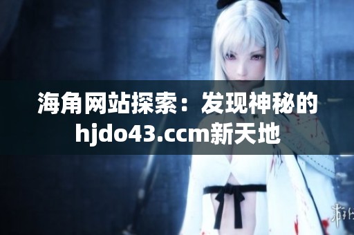 海角网站探索：发现神秘的hjdo43.ccm新天地