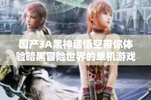 国产3A黑神话悟空带你体验暗黑冒险世界的单机游戏魅力