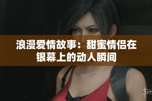 浪漫爱情故事：甜蜜情侣在银幕上的动人瞬间