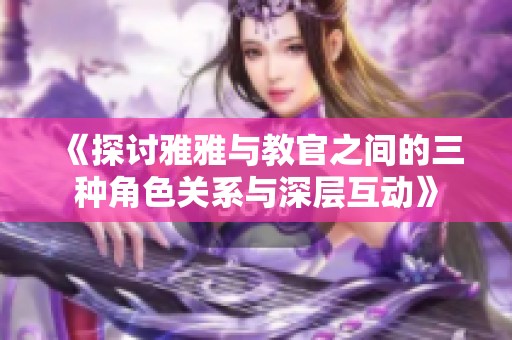 《探讨雅雅与教官之间的三种角色关系与深层互动》