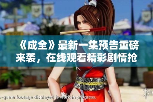 《成全》最新一集预告重磅来袭，在线观看精彩剧情抢先看