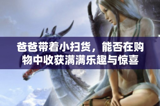 爸爸带着小扫货，能否在购物中收获满满乐趣与惊喜