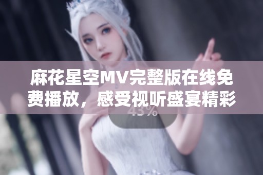 麻花星空MV完整版在线免费播放，感受视听盛宴精彩内容