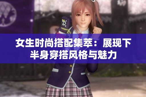 女生时尚搭配集萃：展现下半身穿搭风格与魅力