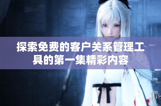 探索免费的客户关系管理工具的第一集精彩内容