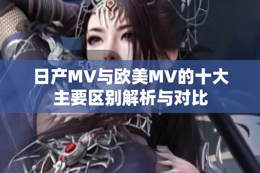 日产MV与欧美MV的十大主要区别解析与对比