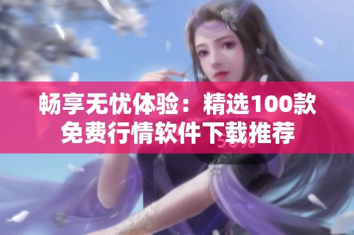 畅享无忧体验：精选100款免费行情软件下载推荐