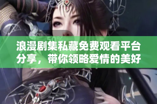 浪漫剧集私藏免费观看平台分享，带你领略爱情的美好瞬间