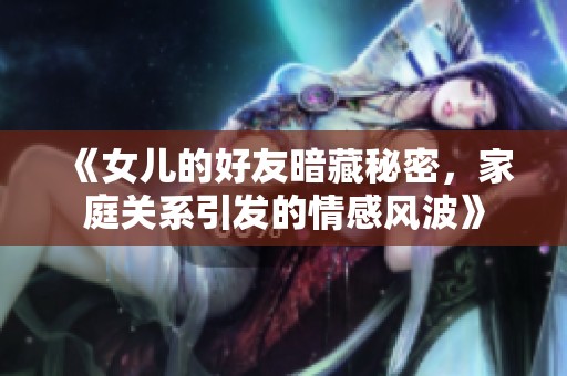 《女儿的好友暗藏秘密，家庭关系引发的情感风波》
