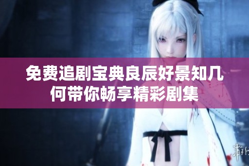 免费追剧宝典良辰好景知几何带你畅享精彩剧集