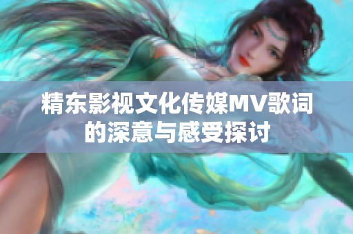 精东影视文化传媒MV歌词的深意与感受探讨