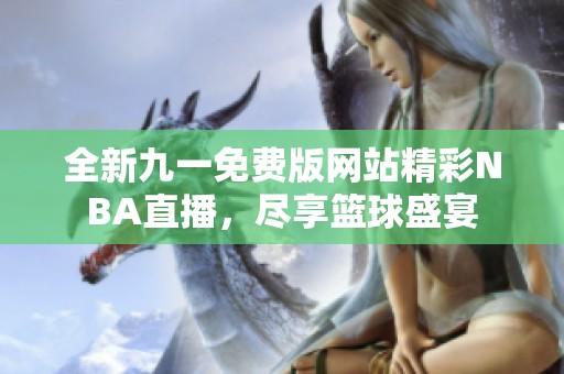 全新九一免费版网站精彩NBA直播，尽享篮球盛宴