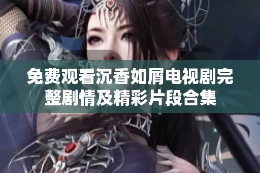 免费观看沉香如屑电视剧完整剧情及精彩片段合集
