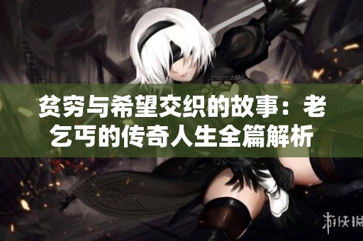 贫穷与希望交织的故事：老乞丐的传奇人生全篇解析