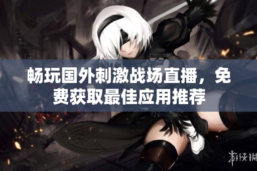 畅玩国外刺激战场直播，免费获取最佳应用推荐