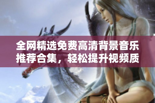 全网精选免费高清背景音乐推荐合集，轻松提升视频质量
