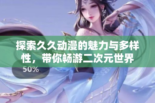 探索久久动漫的魅力与多样性，带你畅游二次元世界