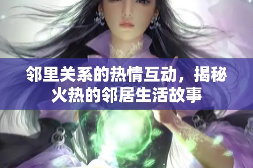 邻里关系的热情互动，揭秘火热的邻居生活故事