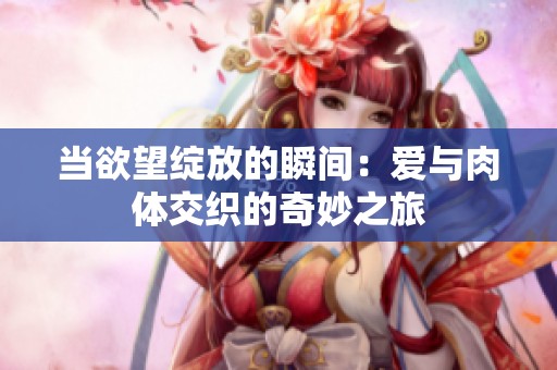 当欲望绽放的瞬间：爱与肉体交织的奇妙之旅