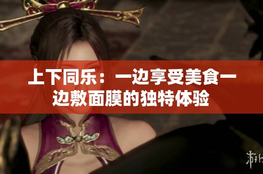 上下同乐：一边享受美食一边敷面膜的独特体验