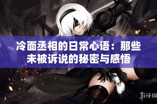 冷面丞相的日常心语：那些未被诉说的秘密与感悟
