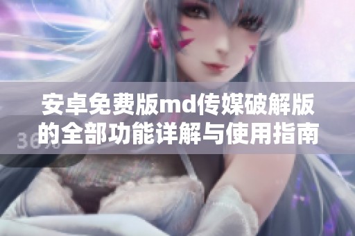 安卓免费版md传媒破解版的全部功能详解与使用指南