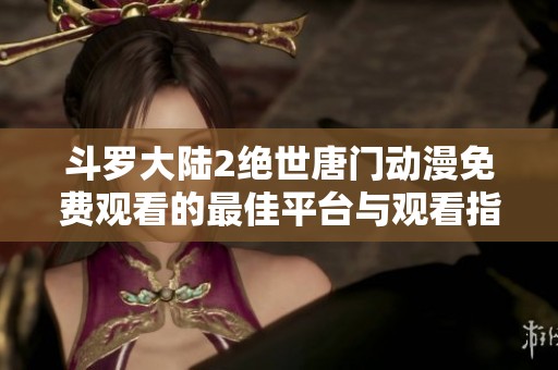 斗罗大陆2绝世唐门动漫免费观看的最佳平台与观看指南